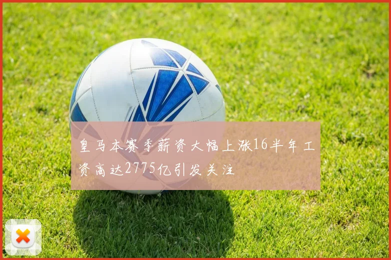 皇马本赛季薪资大幅上涨16半年工资高达2775亿引发关注