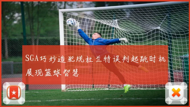 SGA巧妙造犯规杜兰特误判起跳时机展现篮球智慧