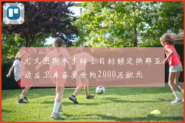 尤文图斯冬季转会目标锁定热那亚边后卫库菲要价约2000万欧元