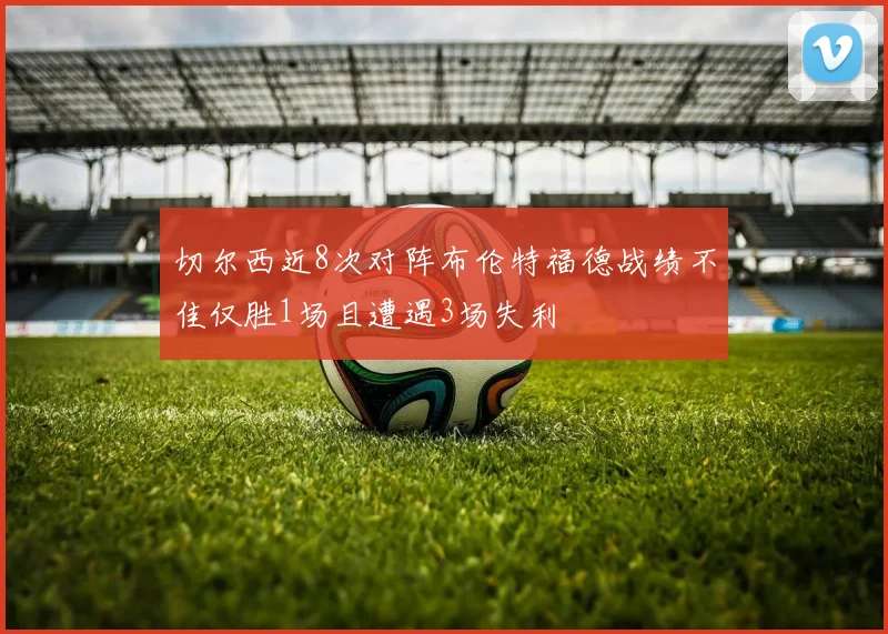 切尔西近8次对阵布伦特福德战绩不佳仅胜1场且遭遇3场失利