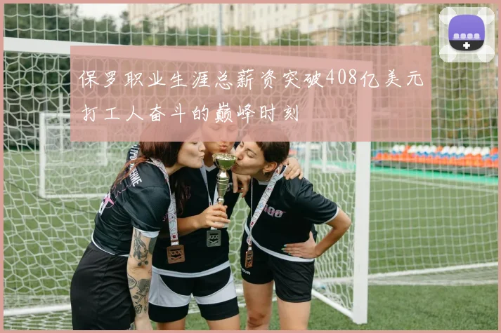 保罗职业生涯总薪资突破408亿美元打工人奋斗的巅峰时刻